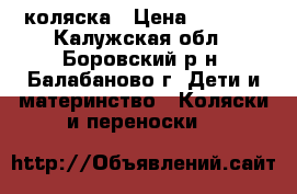 коляска › Цена ­ 5 500 - Калужская обл., Боровский р-н, Балабаново г. Дети и материнство » Коляски и переноски   